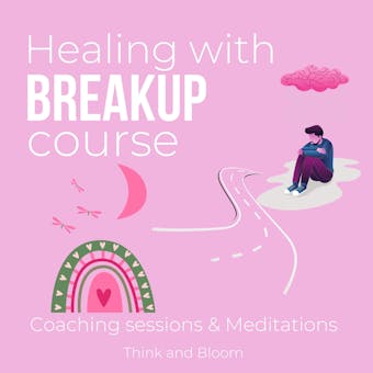 Healing with breakup course - Coaching sessions & Meditations: heartbreaks separation divorce recovery, from loss to gratitude, anger guilt shame sadness, get over the past, start anew, restore self - Think and Bloom