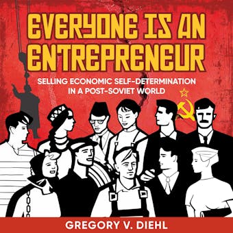 Everyone Is an Entrepreneur: Selling Economic Self-Determination in a Post-Soviet World - Gregory V. Diehl