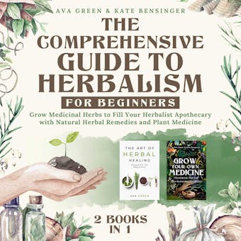 The Comprehensive Guide to Herbalism for Beginners:: (2 Books in 1) Grow Medicinal Herbs to Fill Your Herbalist Apothecary with Natural Herbal Remedies and Plant Medicine - Kate Bensinger, Ava Green
