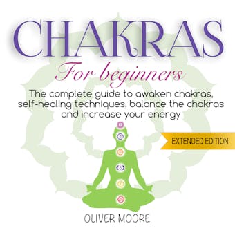 Chakra For Beginners: The Complete Guide to Awaken Chakras, Self-Healing Techniques, Balance the Chakras and Increase Your Energy - Oliver Moore