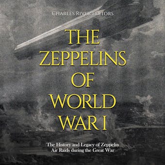 The Zeppelins of World War I: The History and Legacy of Zeppelin Air Raids during the Great War - Charles River Editors