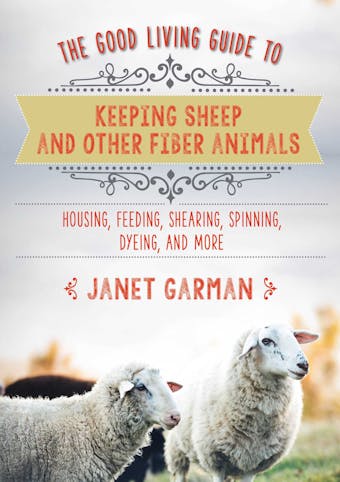 The Good Living Guide to Keeping Sheep and Other Fiber Animals: Housing, Feeding, Shearing, Spinning, Dyeing, and More - undefined
