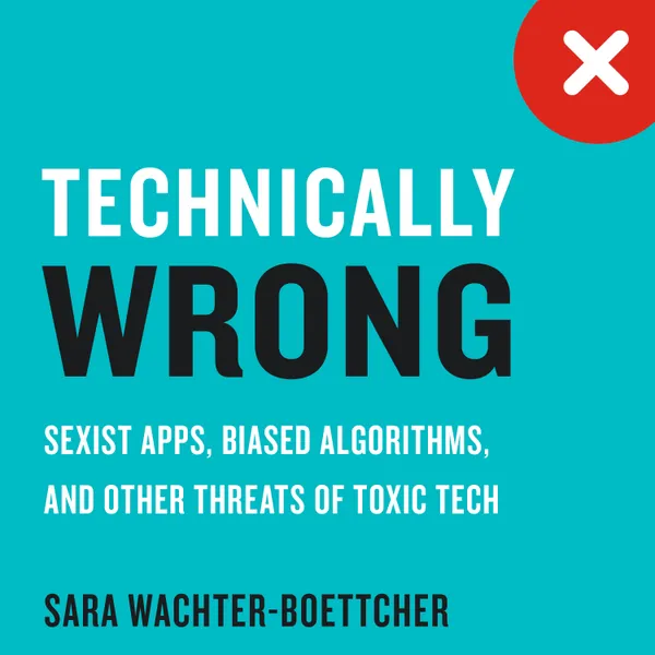 Technically Wrong : Sexist Apps, Biased Algorithms, and Other Threats of Toxic Tech