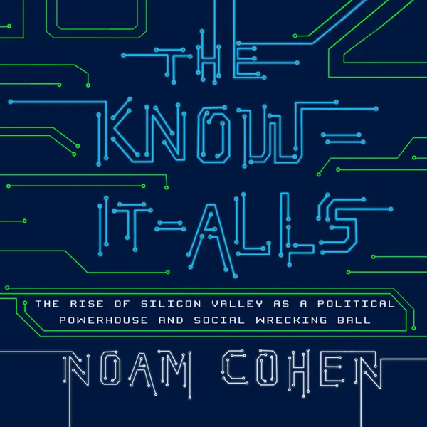 The Know-It-Alls : The Rise of Silicon Valley as a Political Powerhouse and Social Wrecking Ball