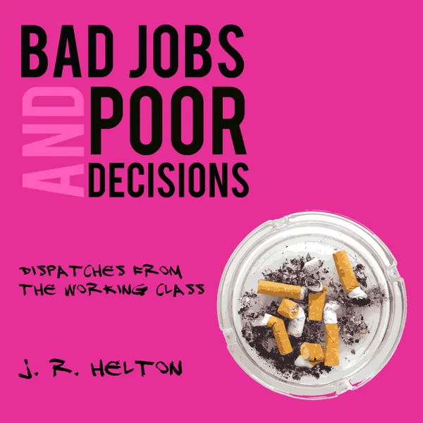 Bad Jobs and Poor Decisions : Dispatches from the Working Class