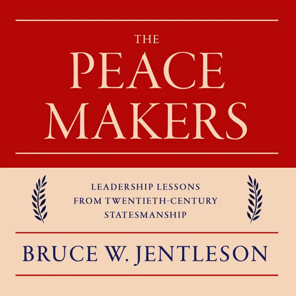 The Peacemakers : Leadership Lessons from Twentieth-Century Statesmanship