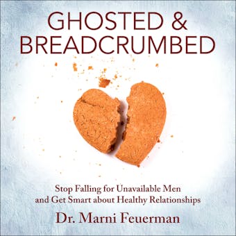 Ghosted and Breadcrumbed: Stop Falling for Unavailable Men and Get Smart about Healthy Relationships