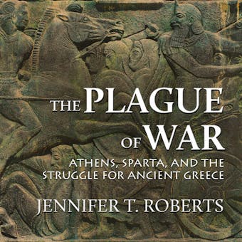 The Plague of War: Athens, Sparta, and the Struggle for Ancient Greece - Jennifer T. Roberts