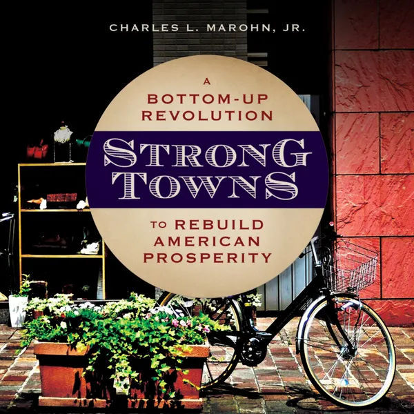 Strong Towns : A Bottom-Up Revolution to Rebuild American Prosperity