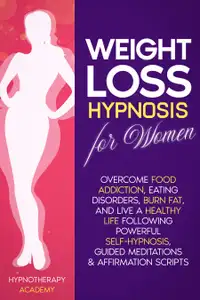 Weight Loss Hypnosis for Women : Overcome Food Addiction, Eating Disorders, Burn Fat, and Live a Healthy Life following Powerful Self-Hypnosis, Guided Meditations & Affirmation Scripts