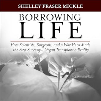Borrowing Life: How Scientists, Surgeons, and a War Hero Made the First Successful Organ Transplant a Reality - undefined