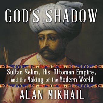 God's Shadow: Sultan Selim, His Ottoman Empire, and the Making of the Modern World - Alan Mikhail