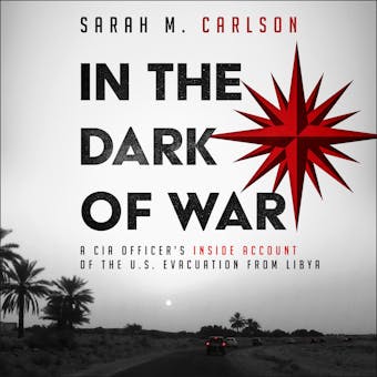 In the Dark of War: A CIA Officer's Inside Account of the U.S. Evacuation from Libya - Sarah M. Carlson
