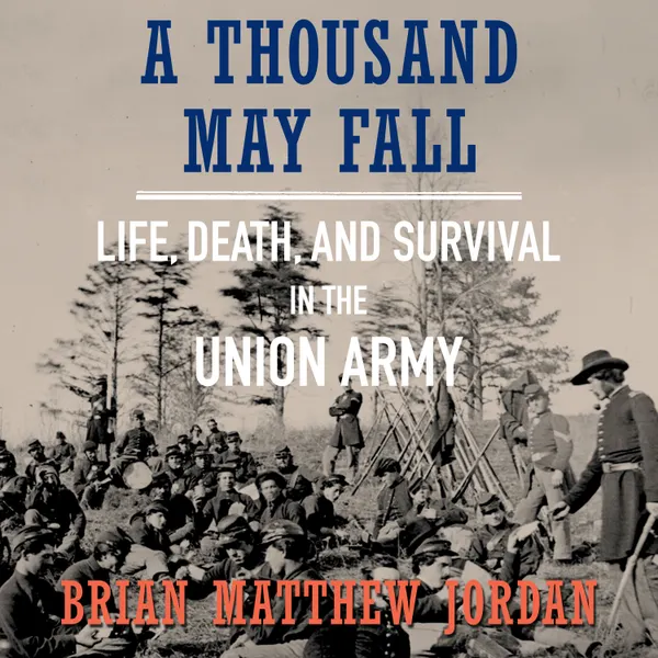 A Thousand May Fall : Life, Death, and Survival in the Union Army