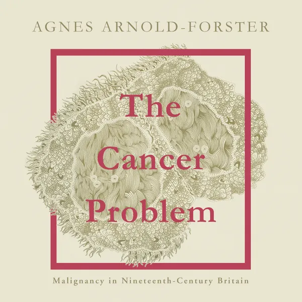 The Cancer Problem : Malignancy in Nineteenth-Century Britain