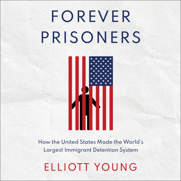 Forever Prisoners : How the United States Made the World's Largest Immigrant Detention System