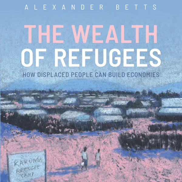 The Wealth of Refugees : How Displaced People Can Build Economies