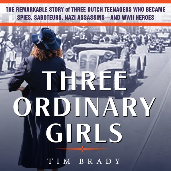 Three Ordinary Girls : The Remarkable Story of Three Dutch Teenagers Who Became Spies, Saboteurs, Nazi Assassinsand WWII Heroes