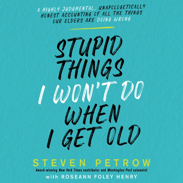 Stupid Things I Won’t Do When I Get Old : A Highly Judgmental, Unapologetically Honest Accounting of All the Things Our Elders Are Doing Wrong