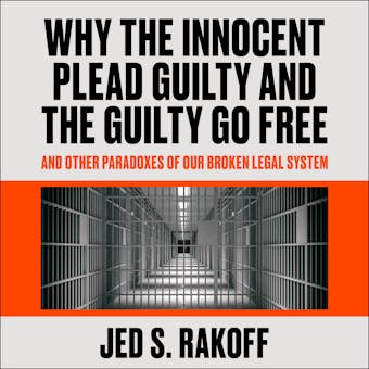 Why the Innocent Plead Guilty and the Guilty Go Free: And Other Paradoxes of Our Broken Legal System - Jed S. Rakoff