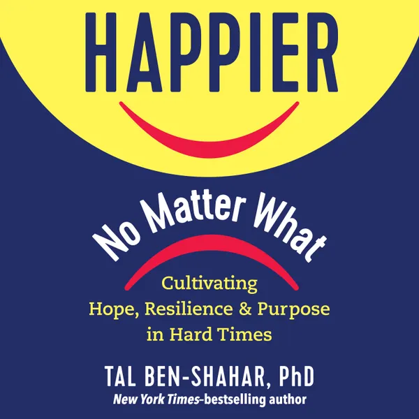 Happier, No Matter What : Cultivating Hope, Resilience, and Purpose in Hard Times
