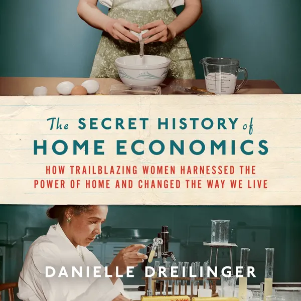 The Secret History of Home Economics : How Trailblazing Women Harnessed the Power of Home and Changed the Way We Live