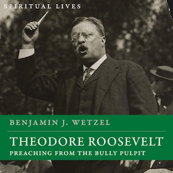 Theodore Roosevelt: Preaching from the Bully Pulpit (Spiritual Lives) - Benjamin J. Wetzel