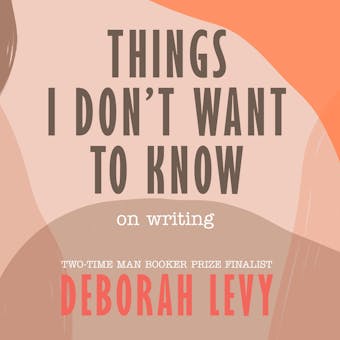 Things I Don't Want to Know: On Writing - Deborah Levy