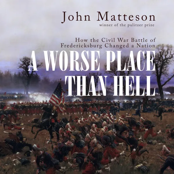 A Worse Place than Hell : How the Civil War Battle of Fredericksburg Changed a Nation