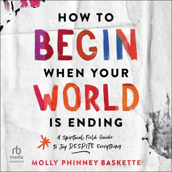 How to Begin When Your World Is Ending : A Spiritual Field Guide to Joy Despite Everything