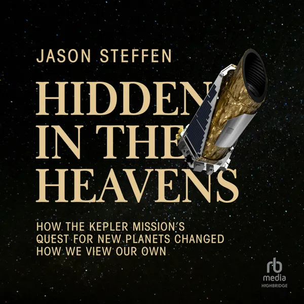 Hidden in the Heavens : How the Kepler Mission’s Quest for New Planets Changed How We View Our Own