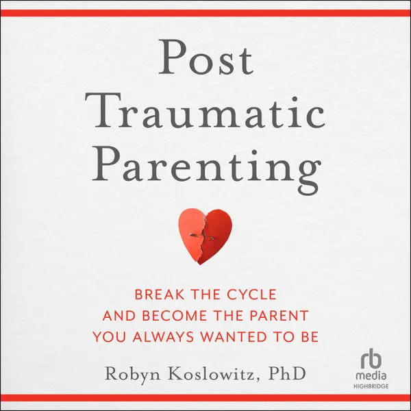 Post-Traumatic Parenting : Break the Cycle and Become the Parent You Always Wanted to Be