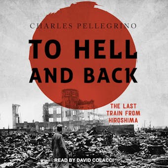 To Hell And Back: The Last Train From Hiroshima - Charles Pellegrino