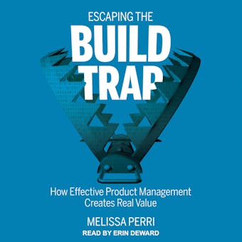 Escaping the Build Trap: How Effective Product Management Creates Real Value - Melissa Perri
