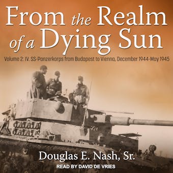 From the Realm of a Dying Sun: Volume 2: IV. SS-Panzerkorps from Budapest to Vienna, December 1944-May 1945 - undefined