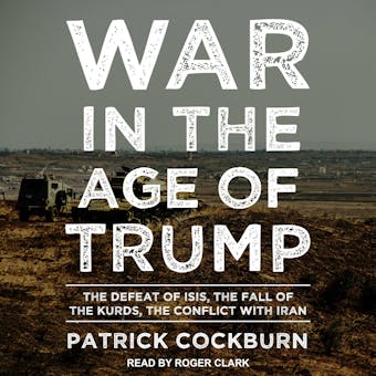 War in the Age of Trump: The Defeat of ISIS, the Fall of the Kurds, the Conflict with Iran - Patrick Cockburn