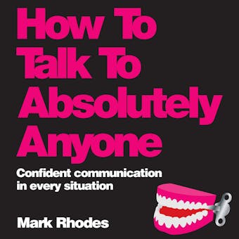 How To Talk To Absolutely Anyone: Confident Communication in Every Situation - Mark Rhodes