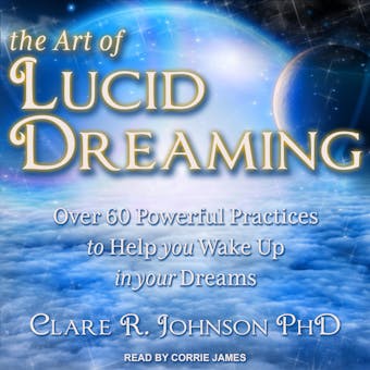 The Art of Lucid Dreaming: Over 60 Powerful Practices to Help You Wake Up in Your Dreams - PhD