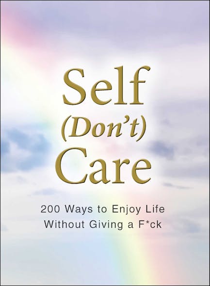 Self (Don't) Care : 200 Ways To Enjoy Life Without Giving A F*Ck