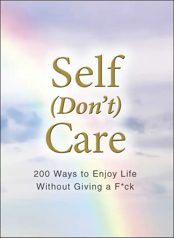 Self (Don't) Care: 200 Ways to Enjoy Life Without Giving a F*ck