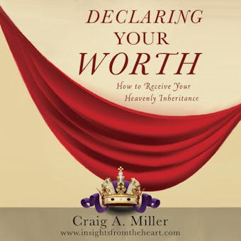 Declaring Your Worth: How to Receive Your Heavenly Inheritance - Craig A. Miller