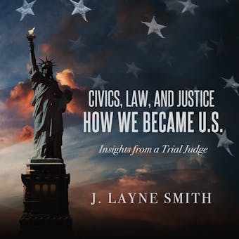 Civics, Law, and Justice--How We Became U.S.: Insights from a Trial Judge - J. Layne Smith