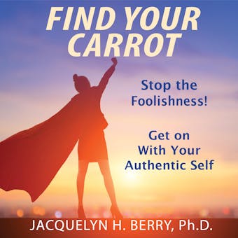 Find Your Carrot: Stop the Foolishness! Get on With Your Authentic Self - Jacquelyn H. Berry