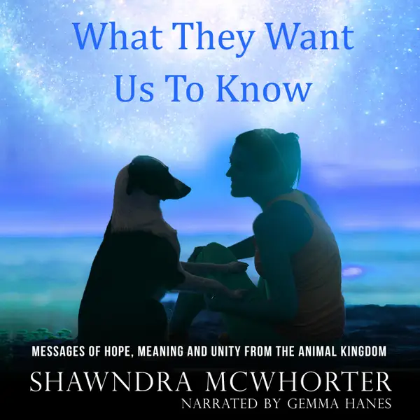 What They Want Us To Know : Messages of Hope, Meaning and Unity from the Animal Kingdom