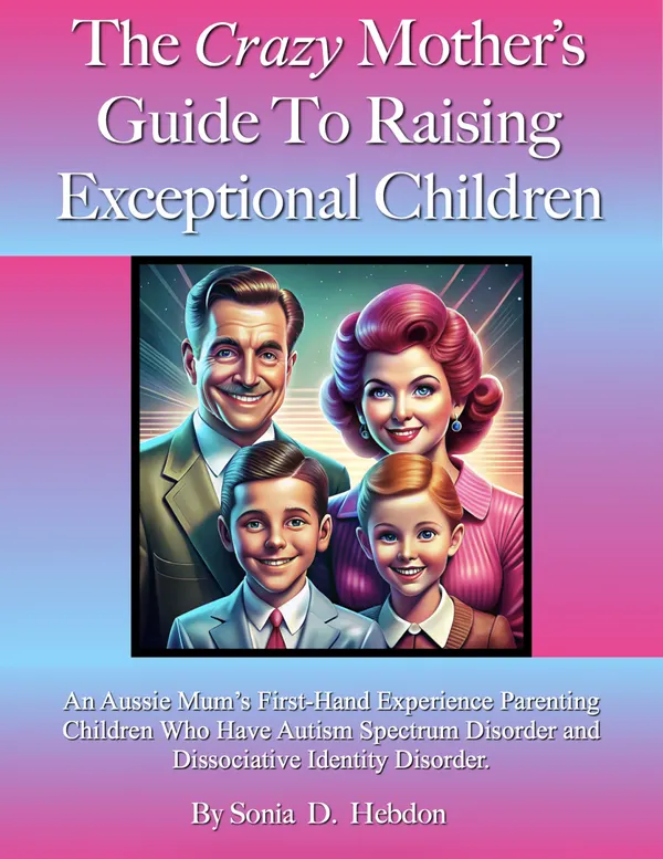 The Crazy Mother's Guide To Raising Exceptional Children : An Aussie Mum's First-Hand Experience Parenting Children Who Have Autism Spectrum Disorder and Dissociative Identity Disorder