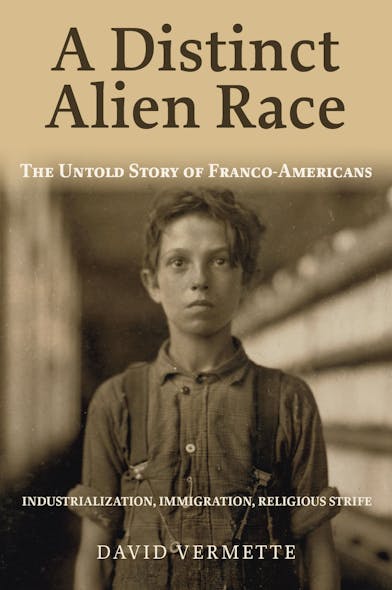 A Distinct Alien Race : The Untold Story Of Franco-Americans, Industrialization, Immigration, Religious Strife