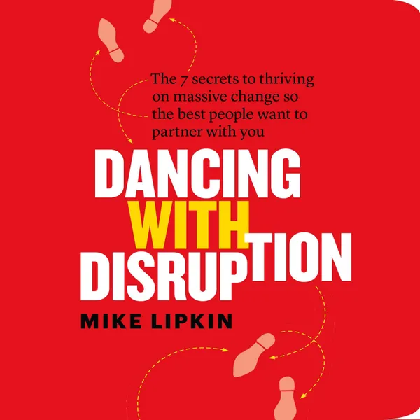 Dancing with Disruption: The 7 secrets to Thriving on Massive Change So the Best People Want to Partner with You