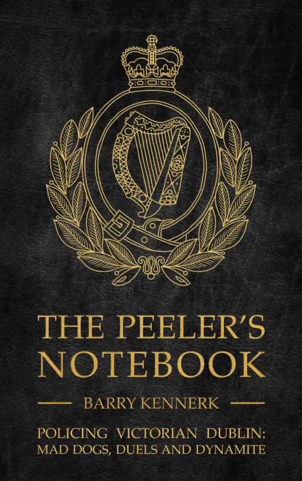 The Peeler's Notebook : Policing Victorian Dublin, Mad Dogs, Duals and Dynamite
