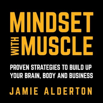 Mindset With Muscle: Proven Strategies to Build Up Your Brain, Body and Business - Jamie Alderton