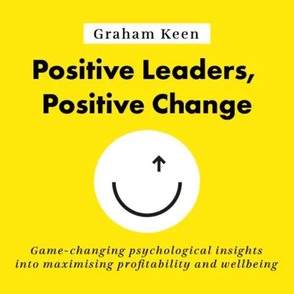 Positive Leaders, Positive Change : Game-changing psychological insights into maximising profitability and wellbeing